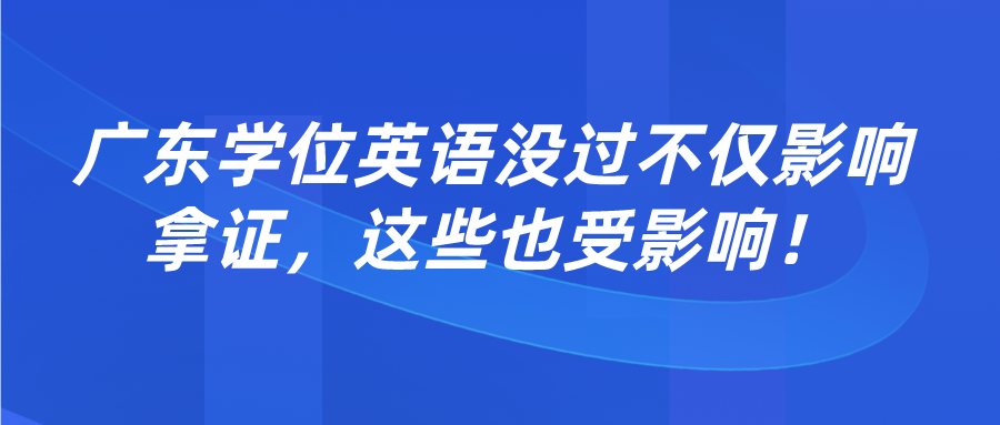 广东学位英语没过不仅影响拿证，这些也受影响！