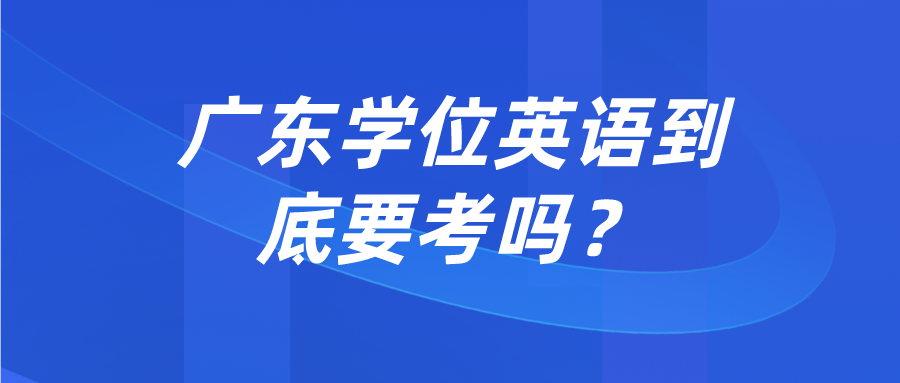 广东学位英语到底要考吗？