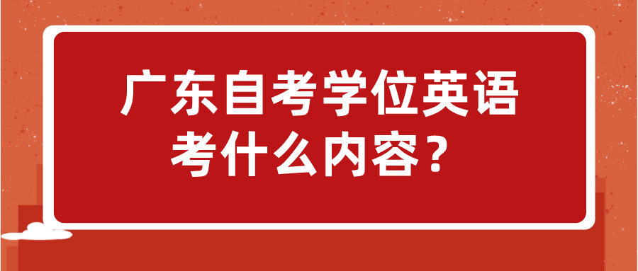 广东自考学位英语考什么内容？