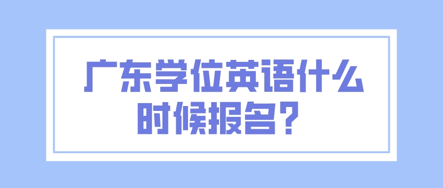 广东学位英语什么时候报名？