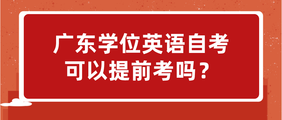 广东学位英语自考可以提前考吗？