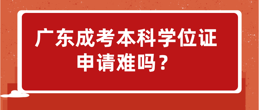 广东成考本科学位证申请难吗？