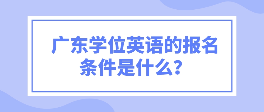 广东学位英语的报名条件是什么？