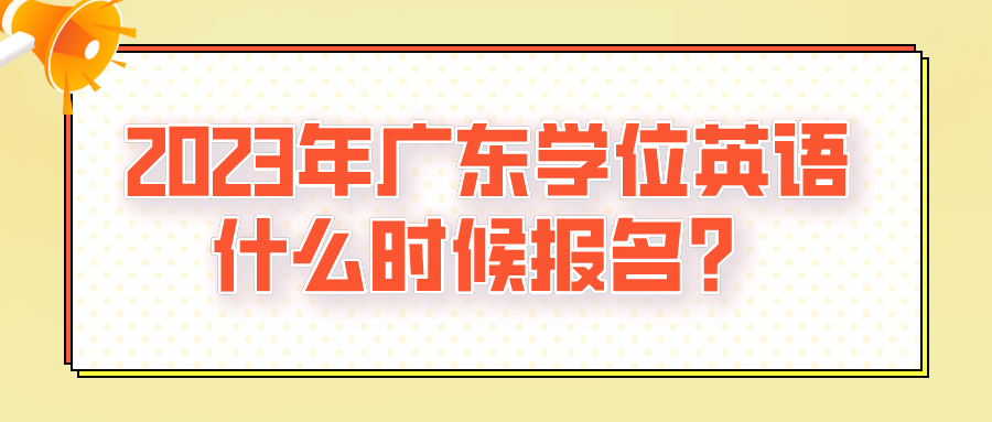 2023年广东学位英语什么时候报名？