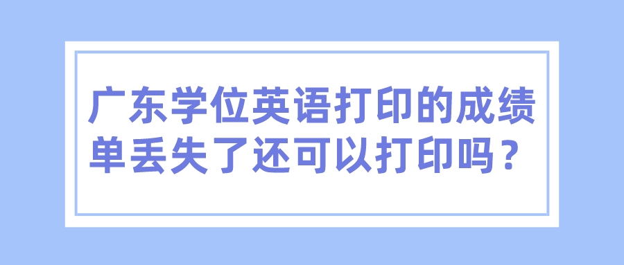 广东学位英语打印的成绩单丢失了还可以打印吗？