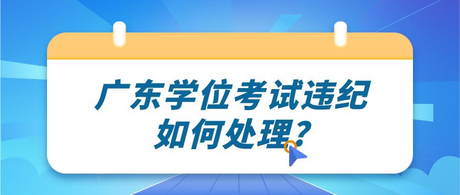 广东学位考试违纪如何处理?