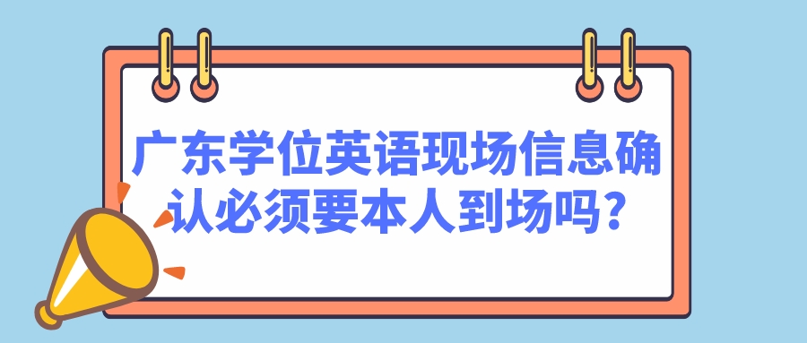 广东学位英语现场信息确认必须要本人到场吗?