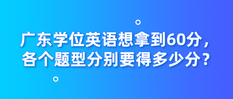 广东学位英语想拿到60分，各个题型分别要得多少分？