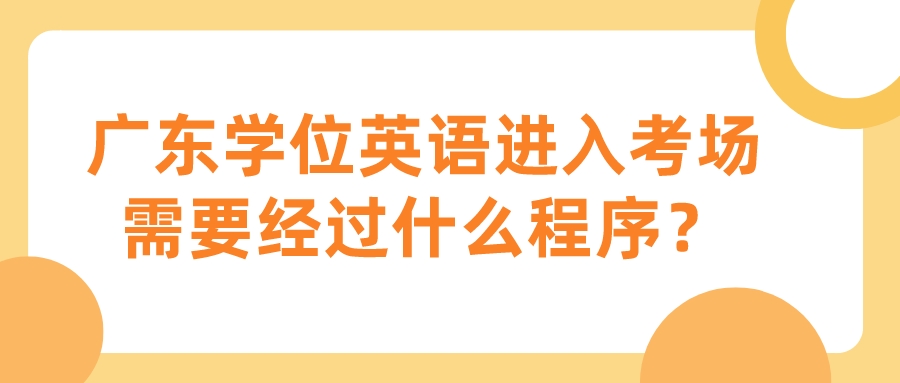 广东学位英语进入考场需要经过什么程序？