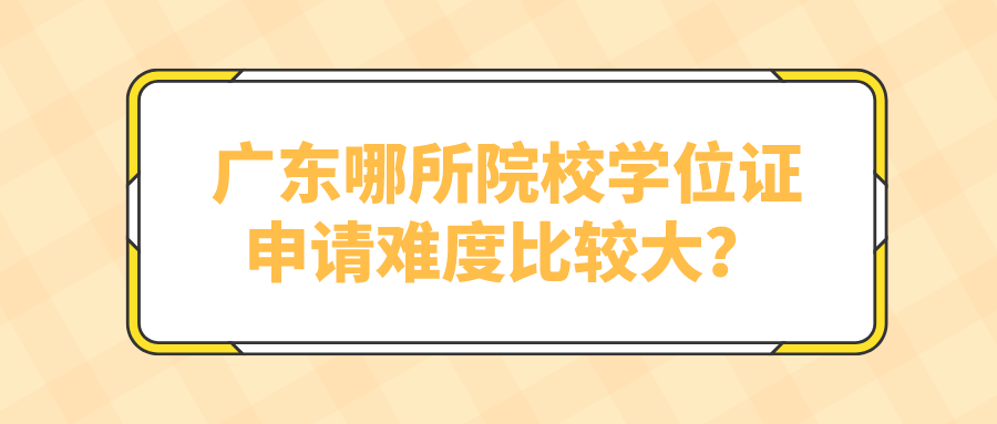 广东哪所院校学位证申请难度比较大？