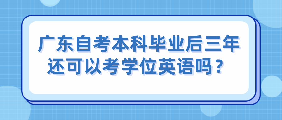 广东自考本科毕业后三年还可以考学位英语吗？