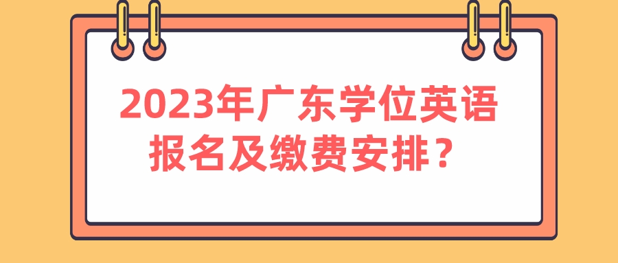 2023年广东学位英语报名及缴费安排？