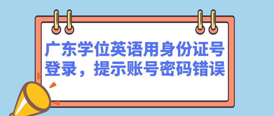 广东学位英语用身份证号登录，提示账号密码错误