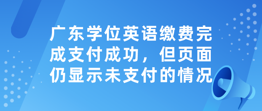 广东学位英语缴费完成支付成功，但页面仍显示未支付的情况