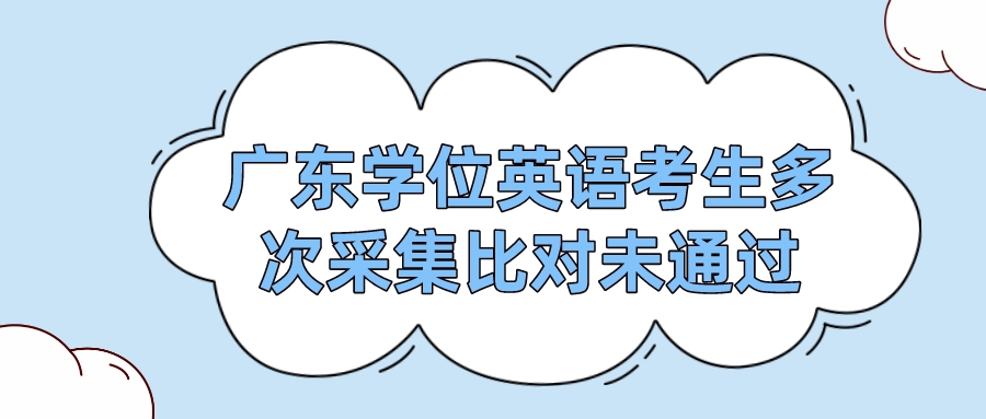 广东学位英语考生多次采集比对未通过