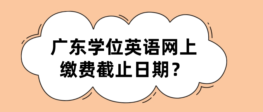 广东学位英语网上缴费截止日期？