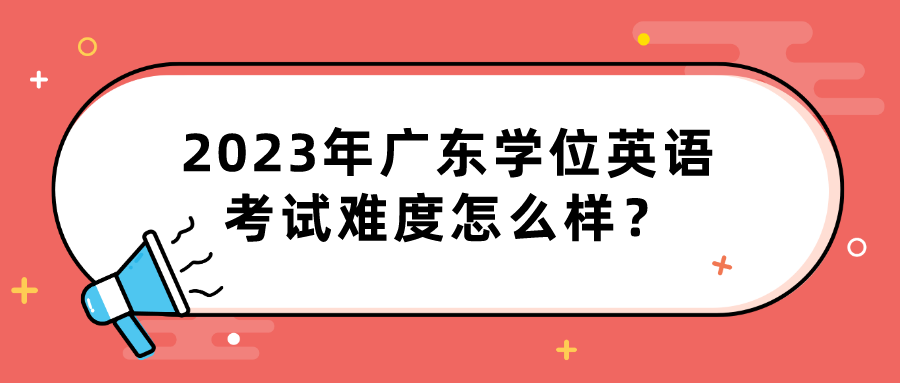 2023年广东学位英语考试难度怎么样？