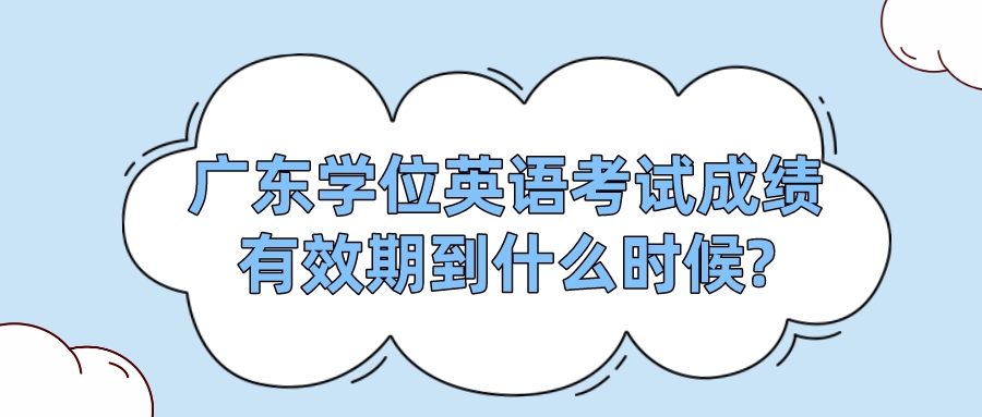 广东学位英语考试成绩有效期到什么时候?