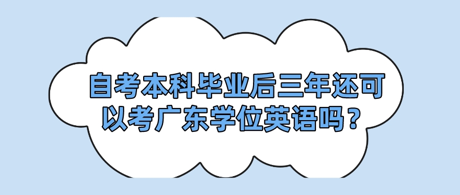 自考本科毕业后三年还可以考广东学位英语吗？