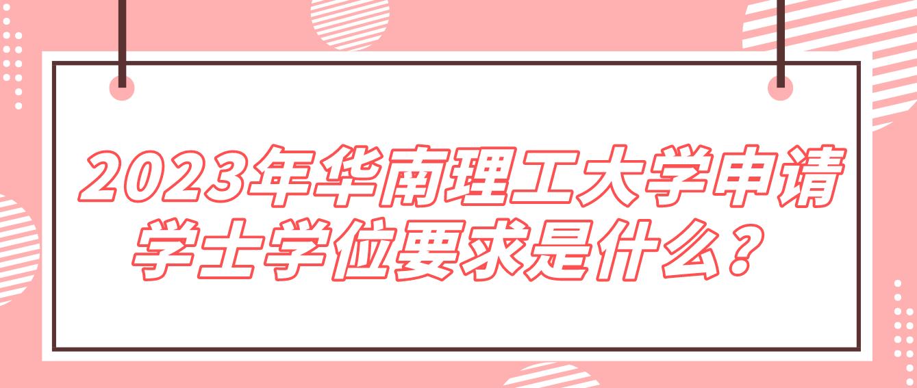 2023年华南理工大学申请学士学位要求是什么？