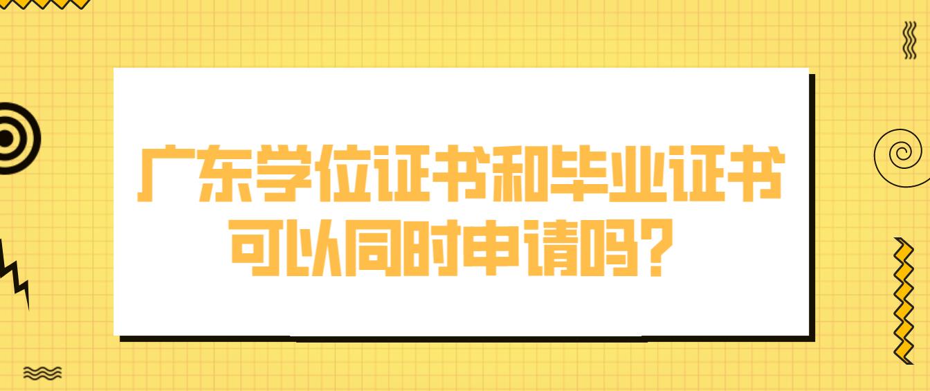 广东学位证书和毕业证书可以同时申请吗？