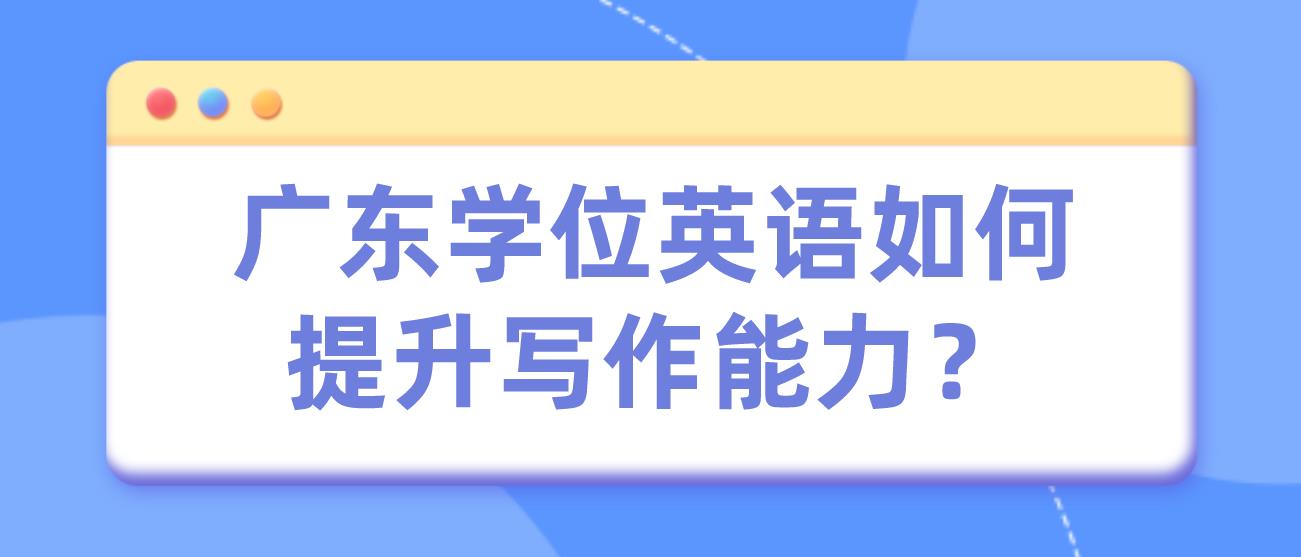 广东学位英语如何提升写作能力？