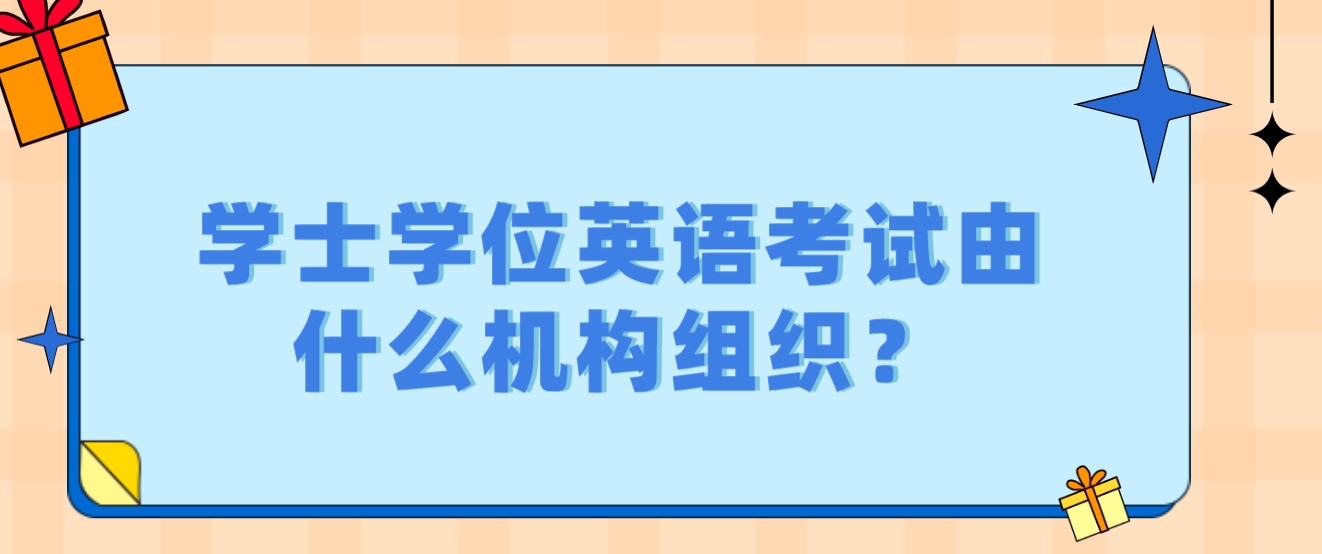 学士学位英语考试由什么机构组织？