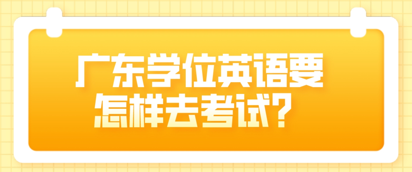 广东学位英语要怎样去考试？