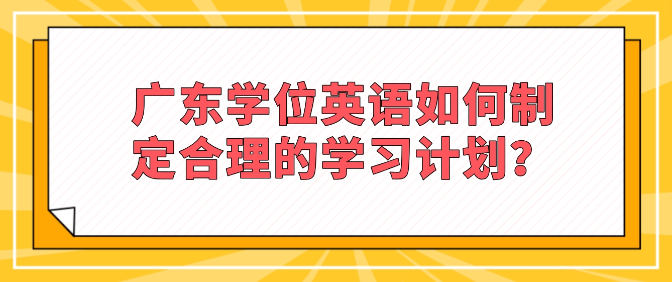 广东学位英语如何制定合理的学习计划？