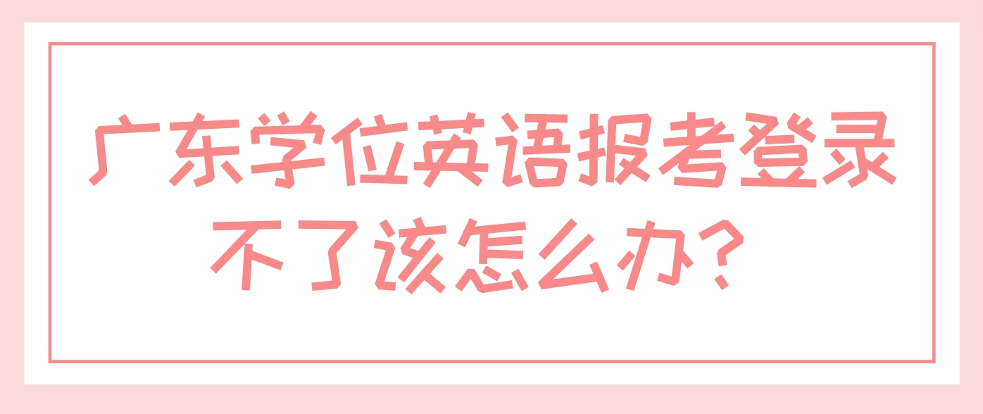 广东学位英语报考登录不了该怎么办？