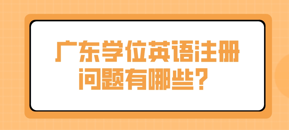 广东学位英语注册问题有哪些？